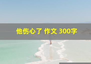 他伤心了 作文 300字